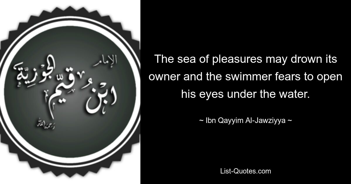 The sea of pleasures may drown its owner and the swimmer fears to open his eyes under the water. — © Ibn Qayyim Al-Jawziyya