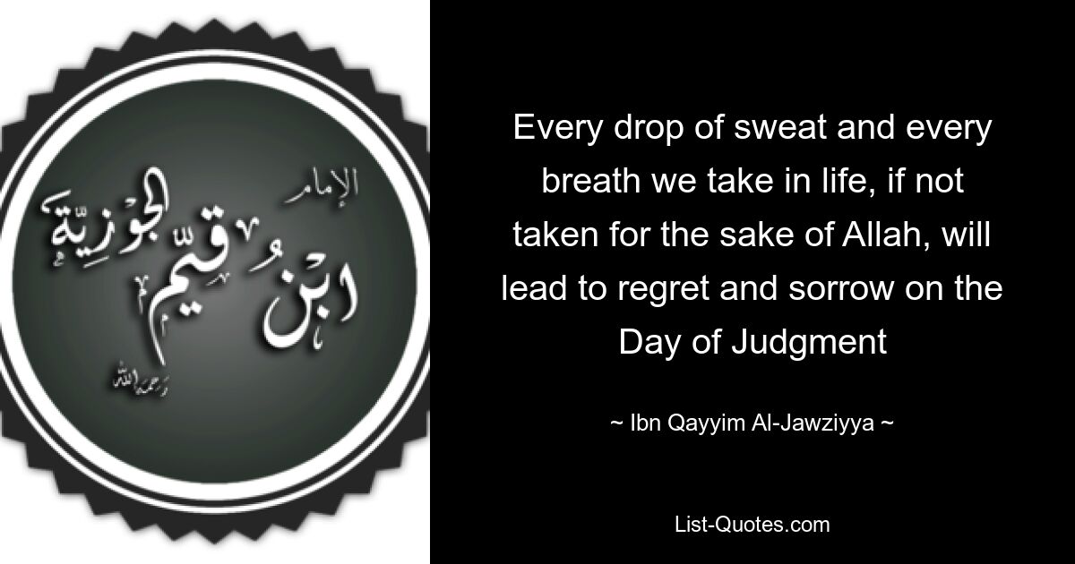 Every drop of sweat and every breath we take in life, if not taken for the sake of Allah, will lead to regret and sorrow on the Day of Judgment — © Ibn Qayyim Al-Jawziyya