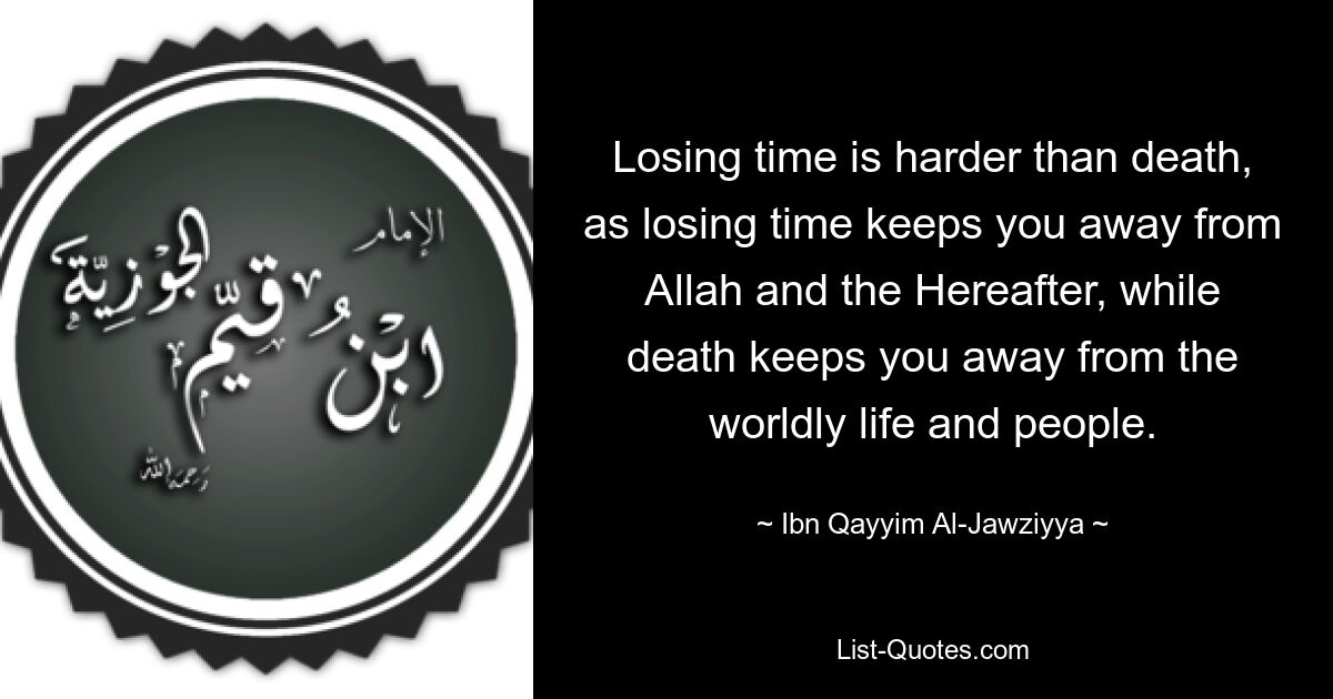 Losing time is harder than death, as losing time keeps you away from Allah and the Hereafter, while death keeps you away from the worldly life and people. — © Ibn Qayyim Al-Jawziyya