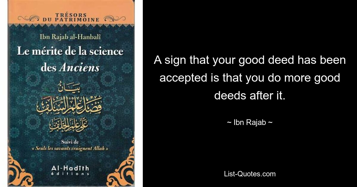 A sign that your good deed has been accepted is that you do more good deeds after it. — © Ibn Rajab