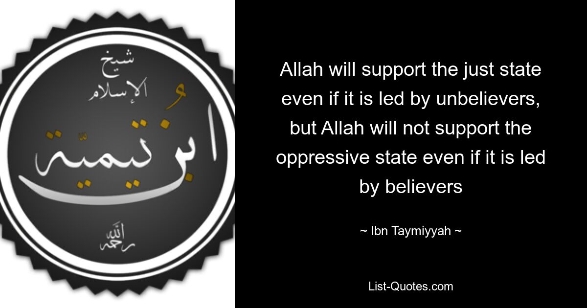 Allah will support the just state even if it is led by unbelievers, but Allah will not support the oppressive state even if it is led by believers — © Ibn Taymiyyah