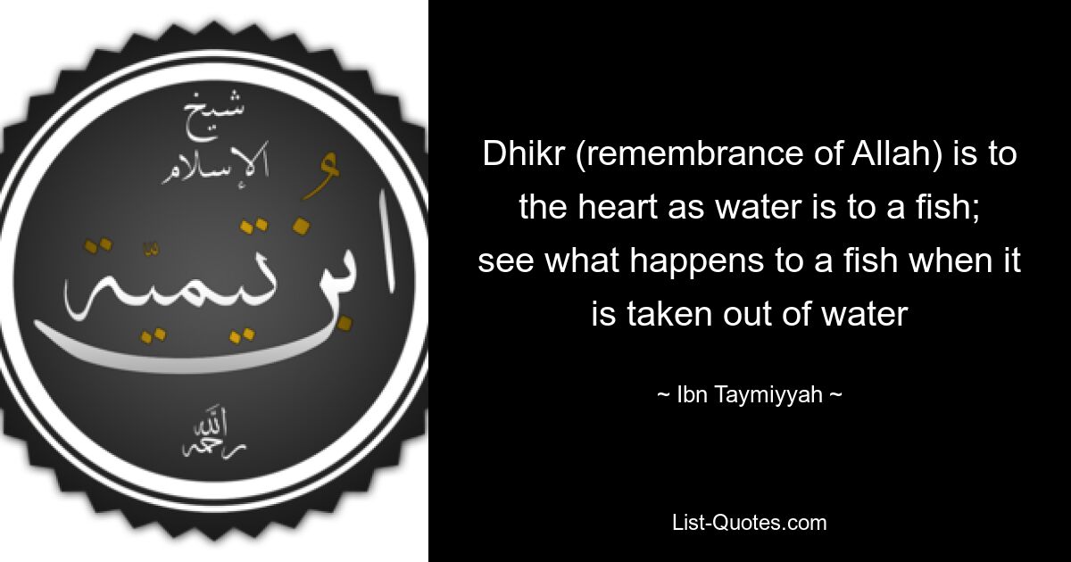 Dhikr (remembrance of Allah) is to the heart as water is to a fish; see what happens to a fish when it is taken out of water — © Ibn Taymiyyah