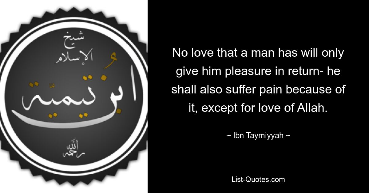 No love that a man has will only give him pleasure in return- he shall also suffer pain because of it, except for love of Allah. — © Ibn Taymiyyah