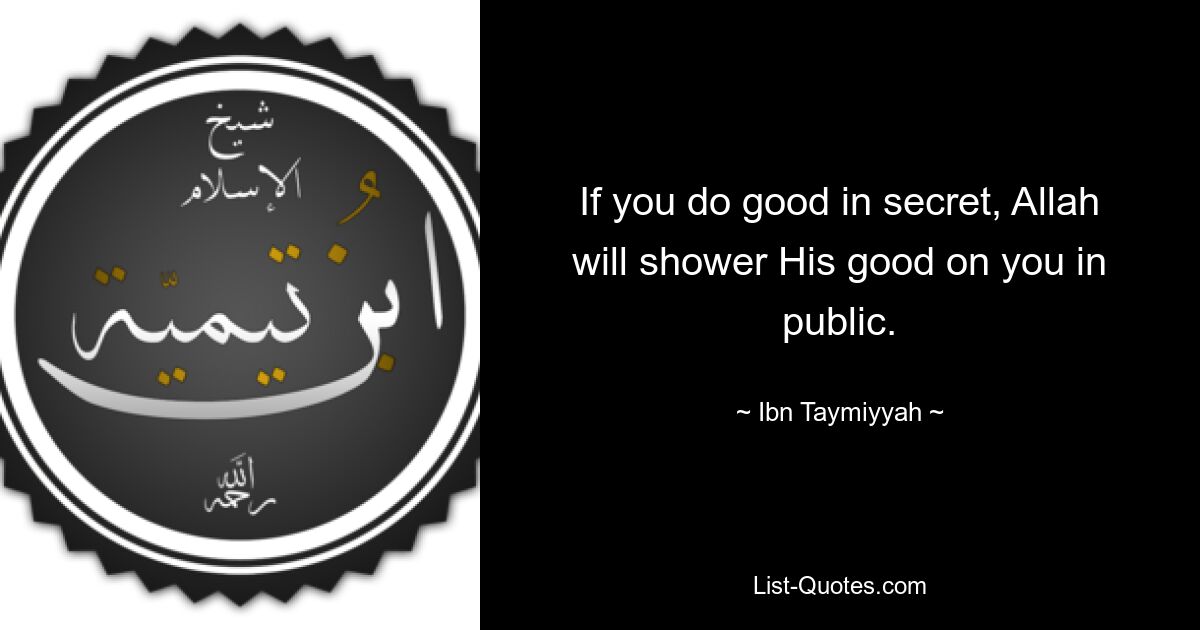 If you do good in secret, Allah will shower His good on you in public. — © Ibn Taymiyyah