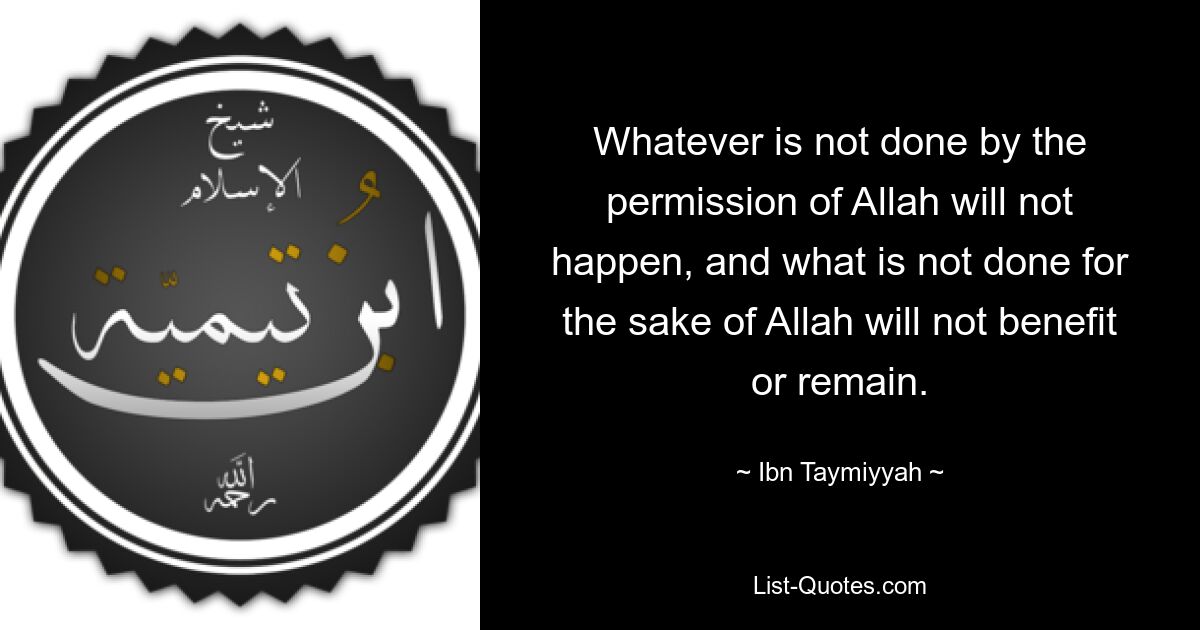 Was nicht mit der Erlaubnis Allahs getan wird, wird nicht geschehen, und was nicht um Allahs willen getan wird, wird keinen Nutzen haben oder bestehen bleiben. — © Ibn Taymiyyah 