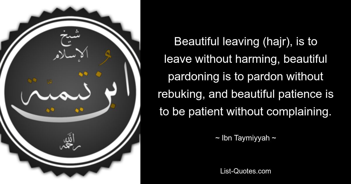 Beautiful leaving (hajr), is to leave without harming, beautiful pardoning is to pardon without rebuking, and beautiful patience is to be patient without complaining. — © Ibn Taymiyyah