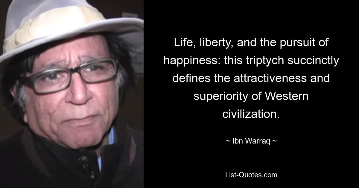 Life, liberty, and the pursuit of happiness: this triptych succinctly defines the attractiveness and superiority of Western civilization. — © Ibn Warraq