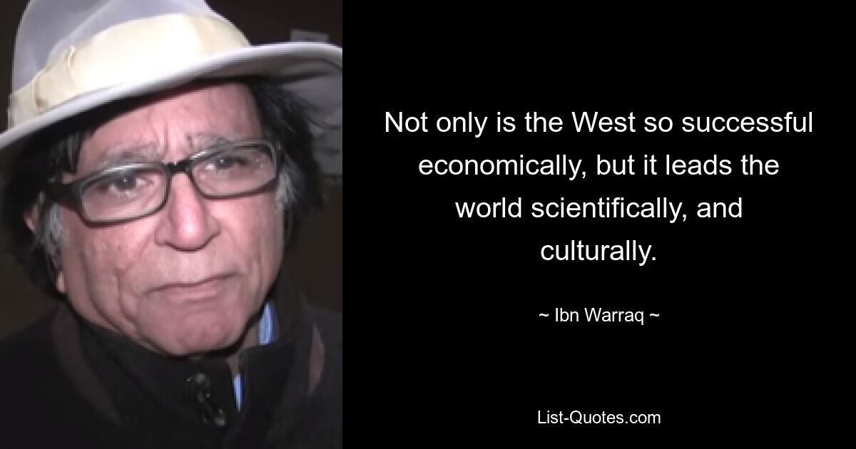 Not only is the West so successful economically, but it leads the world scientifically, and culturally. — © Ibn Warraq