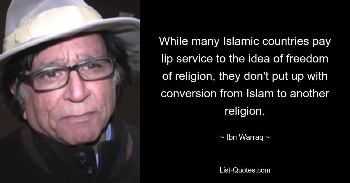 While many Islamic countries pay lip service to the idea of freedom of religion, they don't put up with conversion from Islam to another religion. — © Ibn Warraq