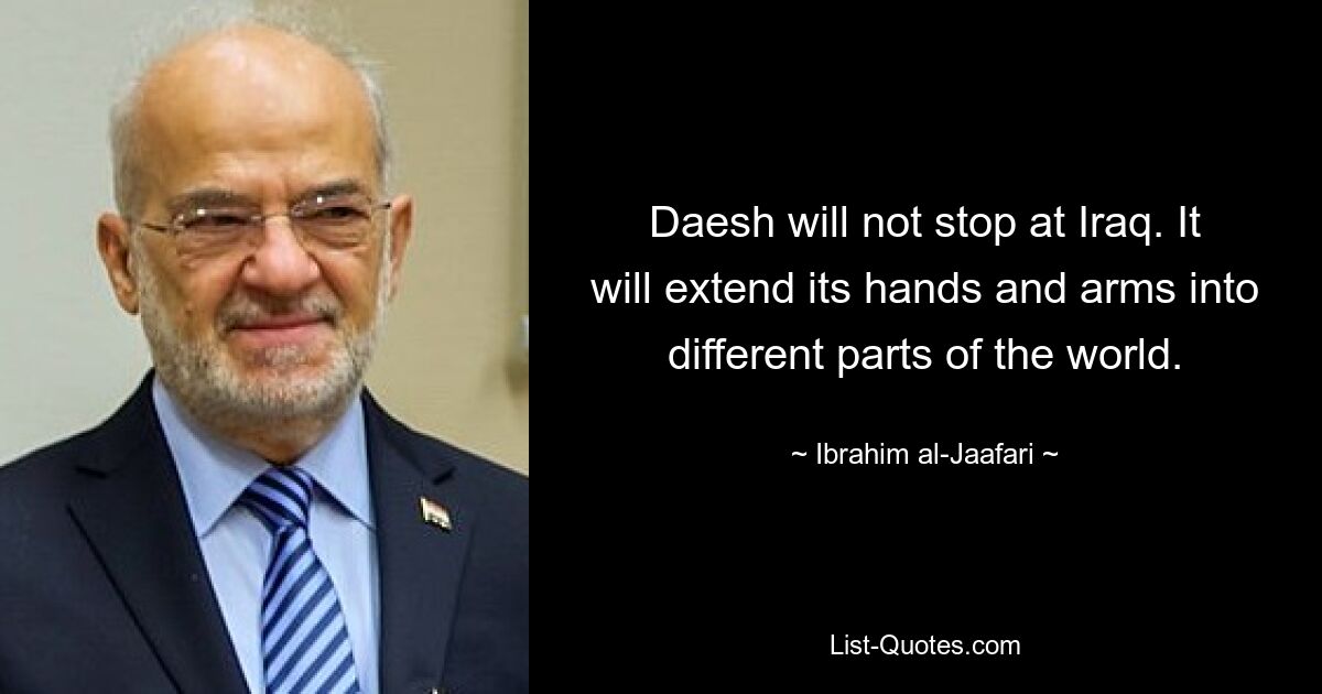 Daesh will not stop at Iraq. It will extend its hands and arms into different parts of the world. — © Ibrahim al-Jaafari