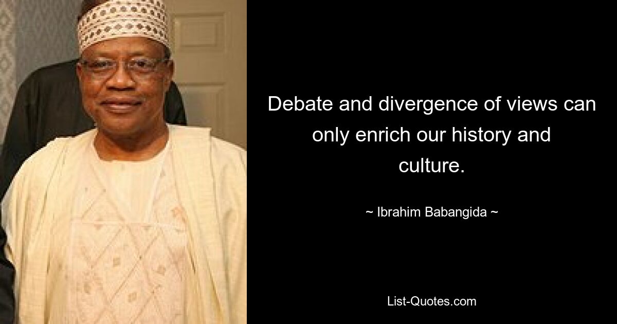 Debate and divergence of views can only enrich our history and culture. — © Ibrahim Babangida