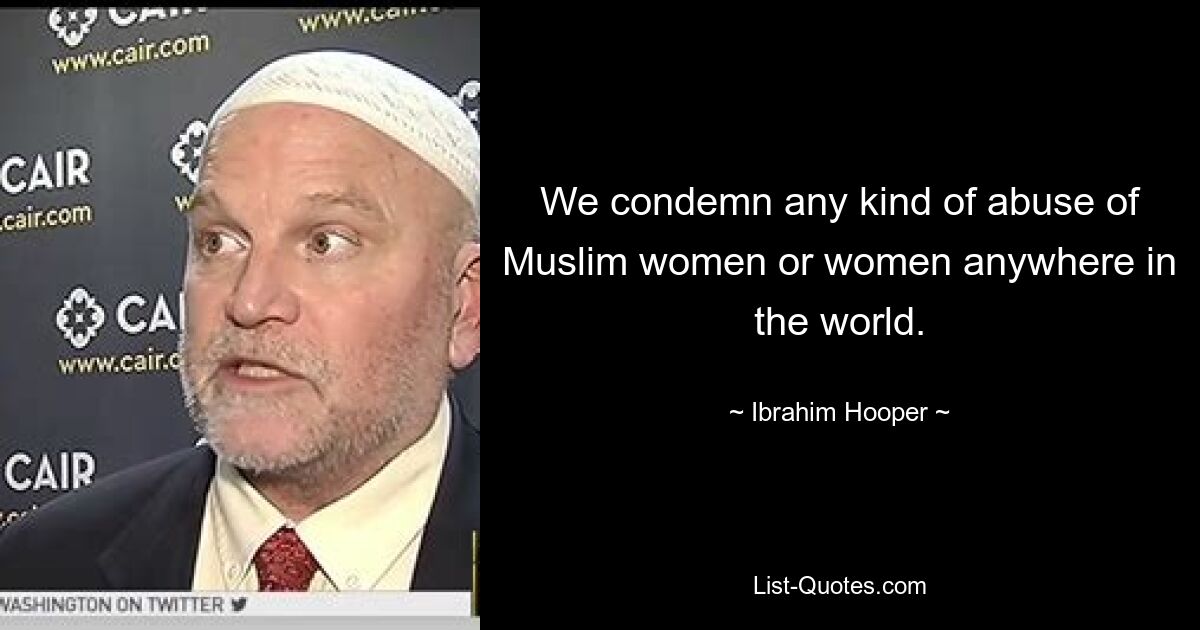 We condemn any kind of abuse of Muslim women or women anywhere in the world. — © Ibrahim Hooper