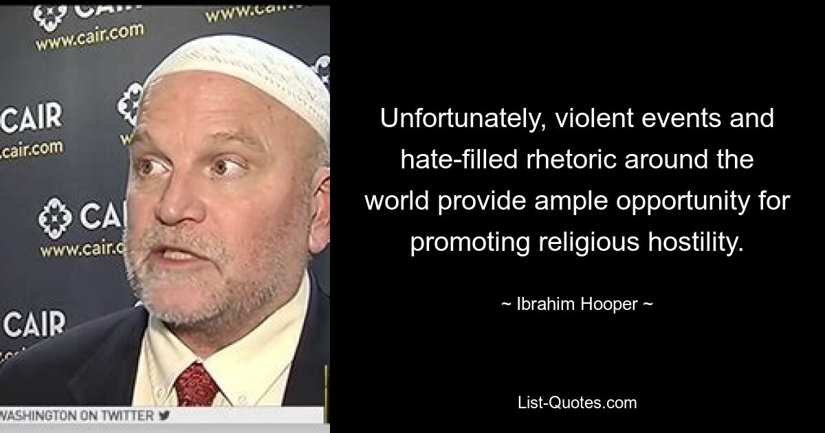 Unfortunately, violent events and hate-filled rhetoric around the world provide ample opportunity for promoting religious hostility. — © Ibrahim Hooper