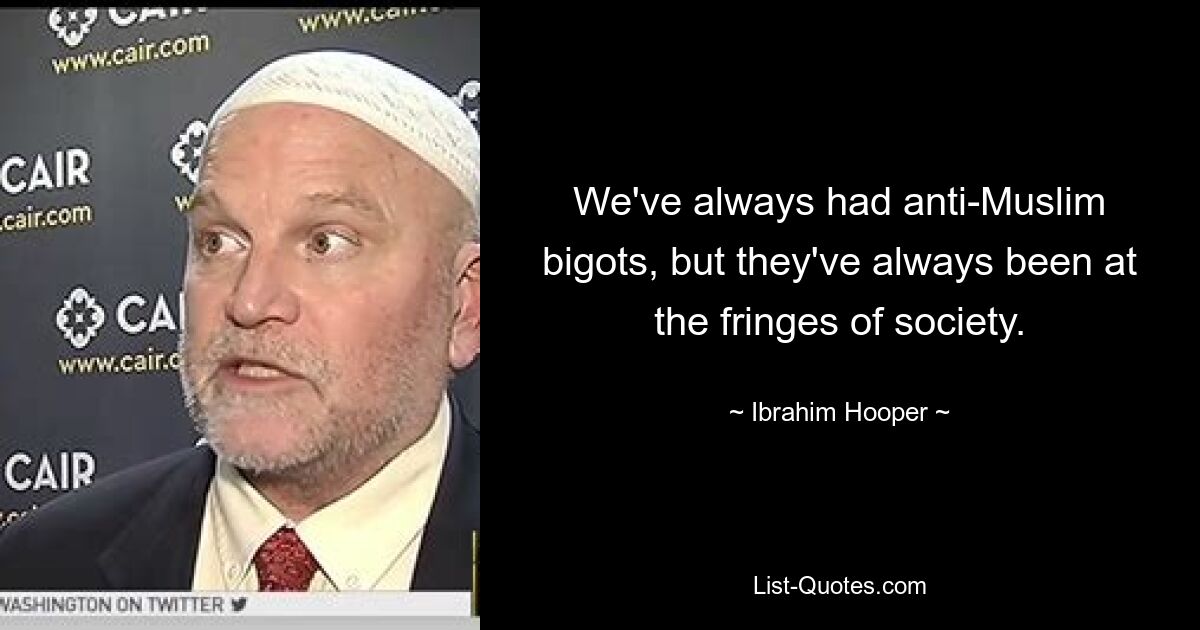 We've always had anti-Muslim bigots, but they've always been at the fringes of society. — © Ibrahim Hooper