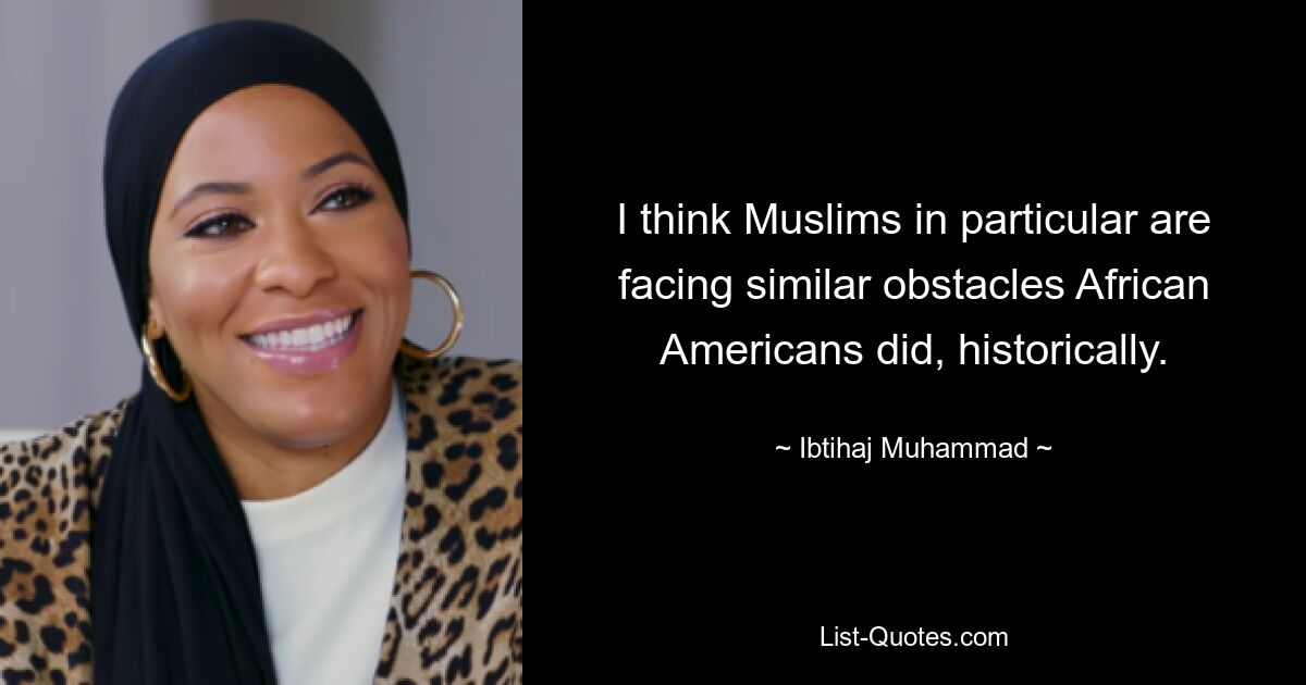 I think Muslims in particular are facing similar obstacles African Americans did, historically. — © Ibtihaj Muhammad