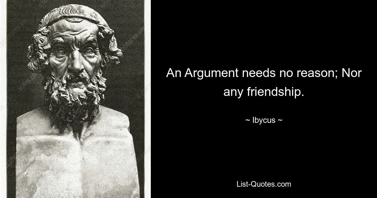 An Argument needs no reason; Nor any friendship. — © Ibycus