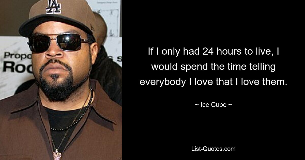 If I only had 24 hours to live, I would spend the time telling everybody I love that I love them. — © Ice Cube