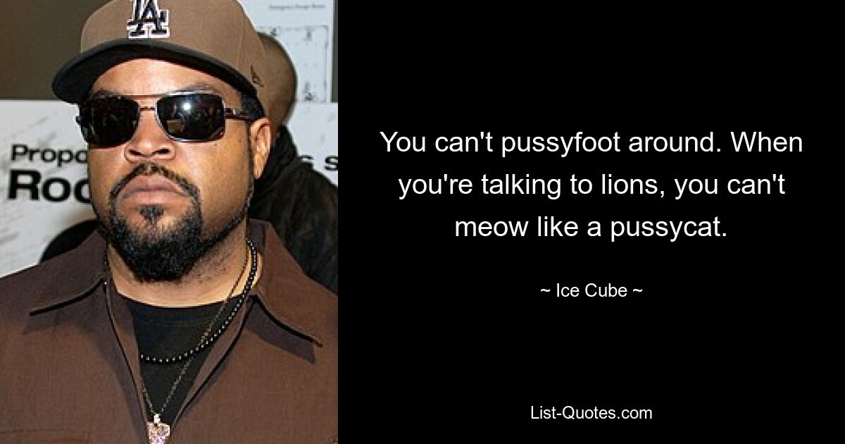 You can't pussyfoot around. When you're talking to lions, you can't meow like a pussycat. — © Ice Cube