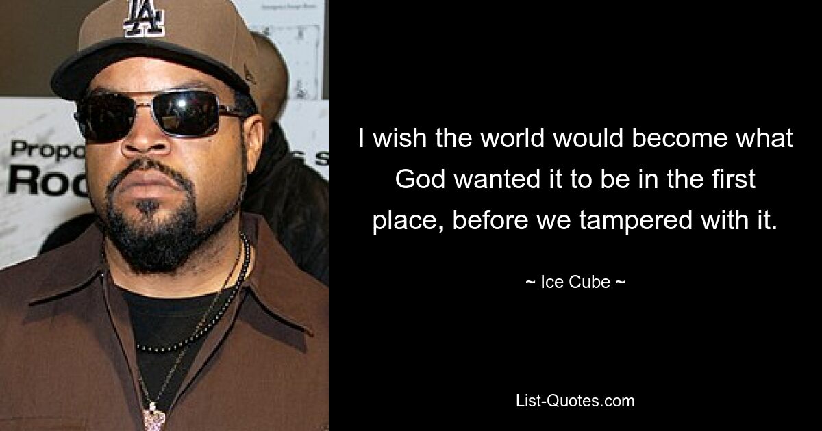 I wish the world would become what God wanted it to be in the first place, before we tampered with it. — © Ice Cube