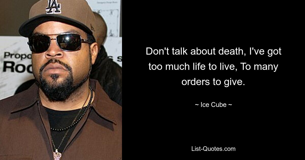 Don't talk about death, I've got too much life to live, To many orders to give. — © Ice Cube