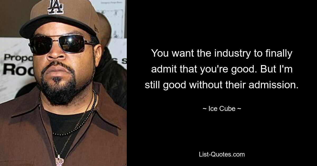 You want the industry to finally admit that you're good. But I'm still good without their admission. — © Ice Cube