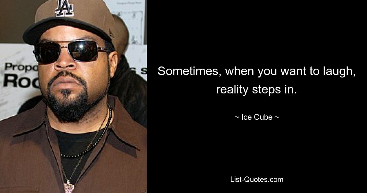 Sometimes, when you want to laugh, reality steps in. — © Ice Cube