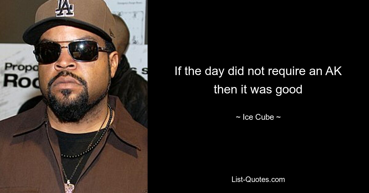 If the day did not require an AK then it was good — © Ice Cube