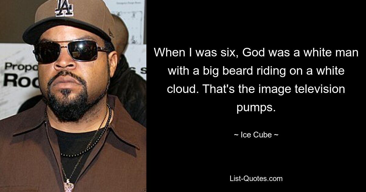 When I was six, God was a white man with a big beard riding on a white cloud. That's the image television pumps. — © Ice Cube