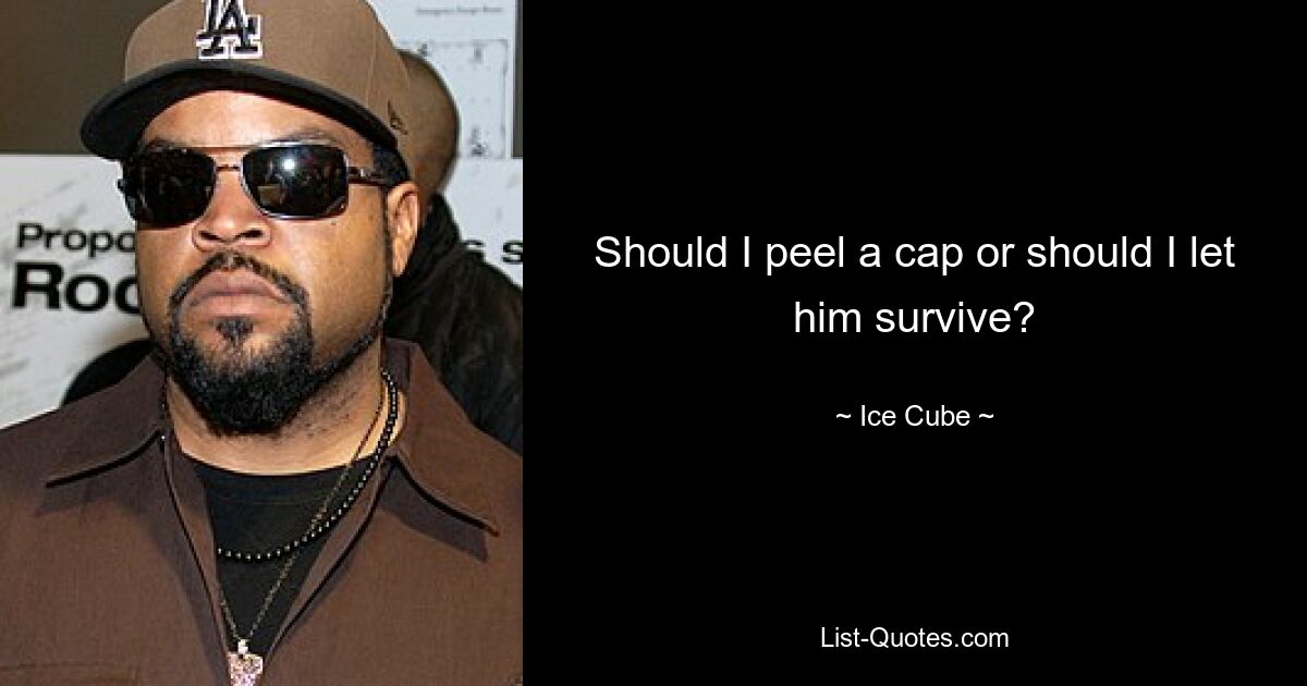 Should I peel a cap or should I let him survive? — © Ice Cube