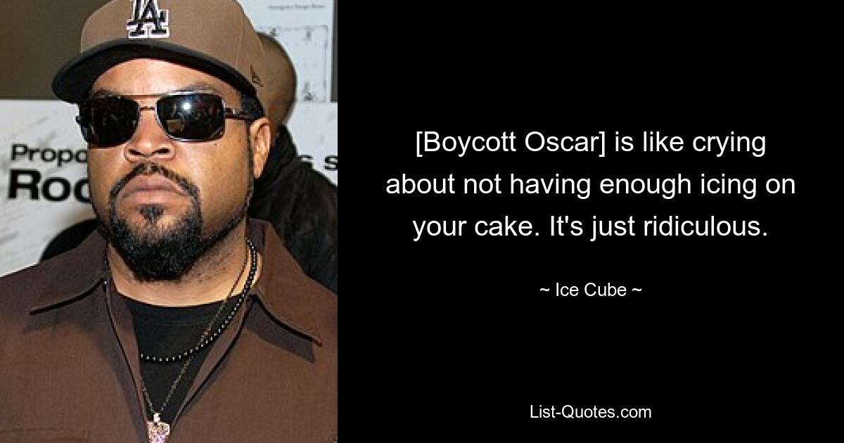 [Boycott Oscar] is like crying about not having enough icing on your cake. It's just ridiculous. — © Ice Cube