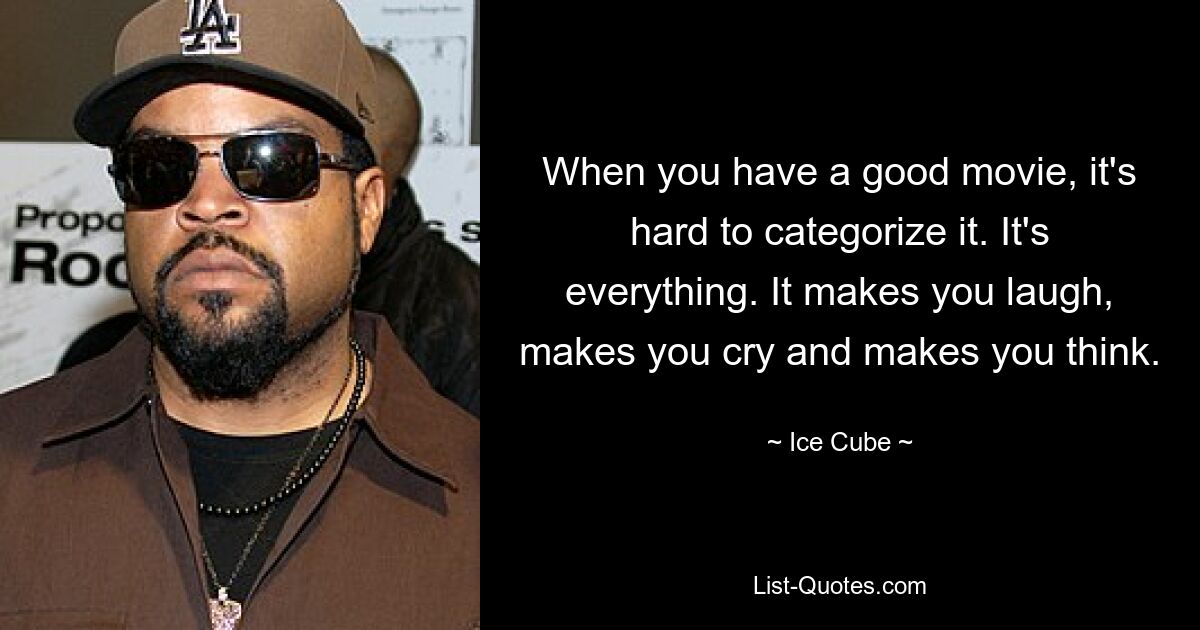 When you have a good movie, it's hard to categorize it. It's everything. It makes you laugh, makes you cry and makes you think. — © Ice Cube