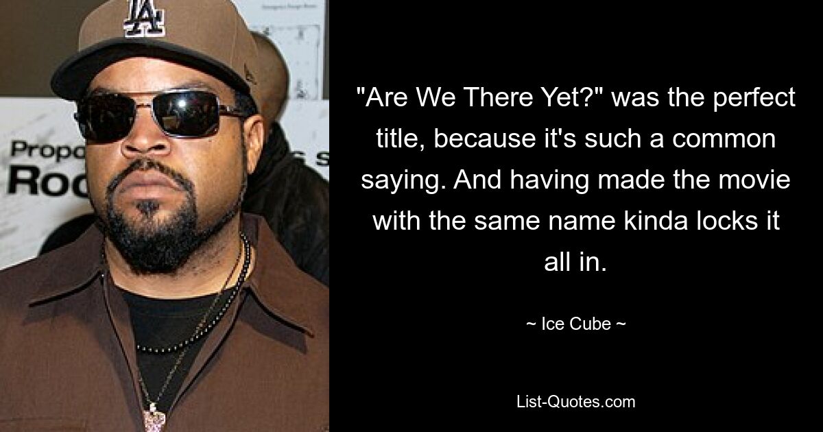 "Are We There Yet?" was the perfect title, because it's such a common saying. And having made the movie with the same name kinda locks it all in. — © Ice Cube