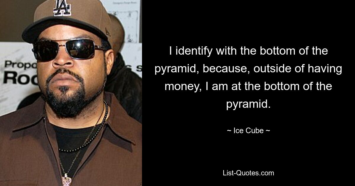 I identify with the bottom of the pyramid, because, outside of having money, I am at the bottom of the pyramid. — © Ice Cube