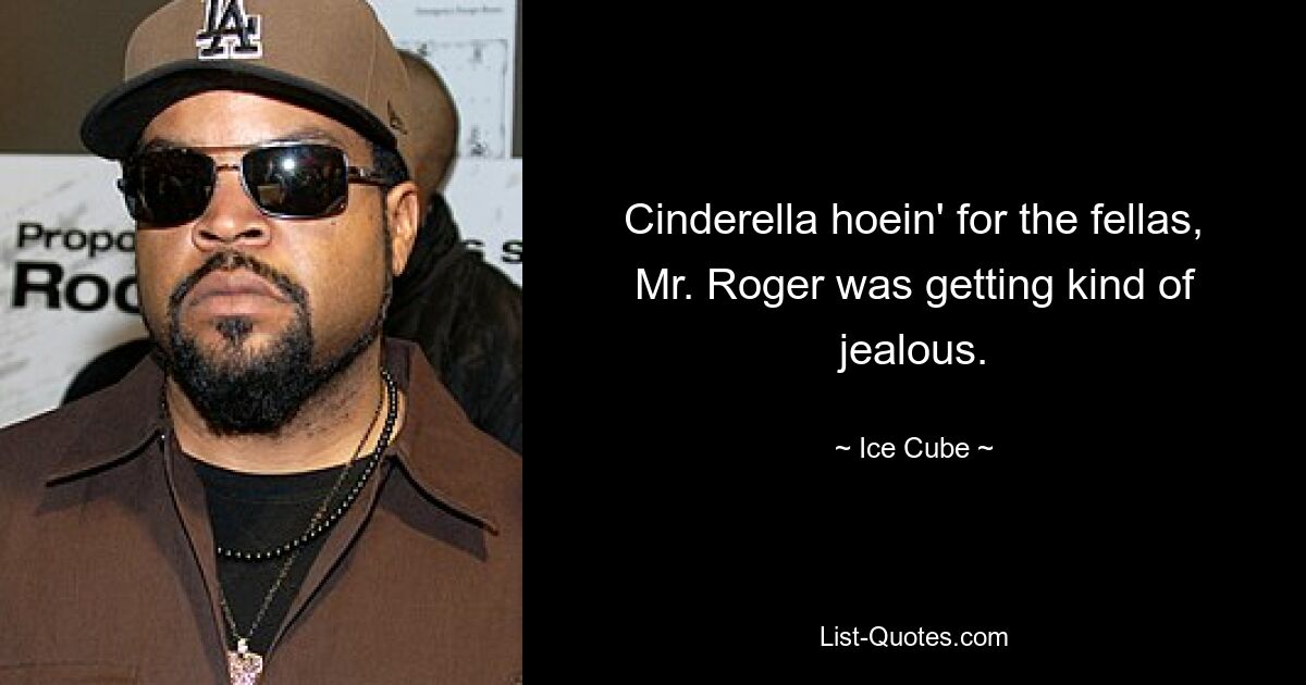 Cinderella hoein' for the fellas, Mr. Roger was getting kind of jealous. — © Ice Cube