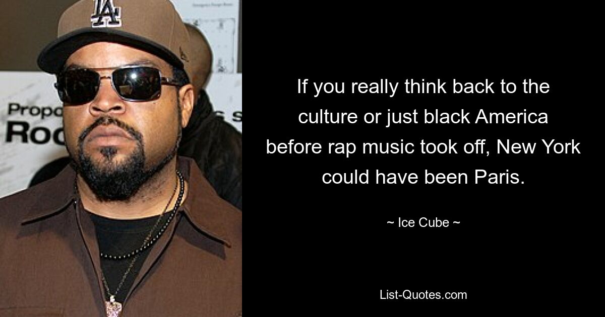 If you really think back to the culture or just black America before rap music took off, New York could have been Paris. — © Ice Cube