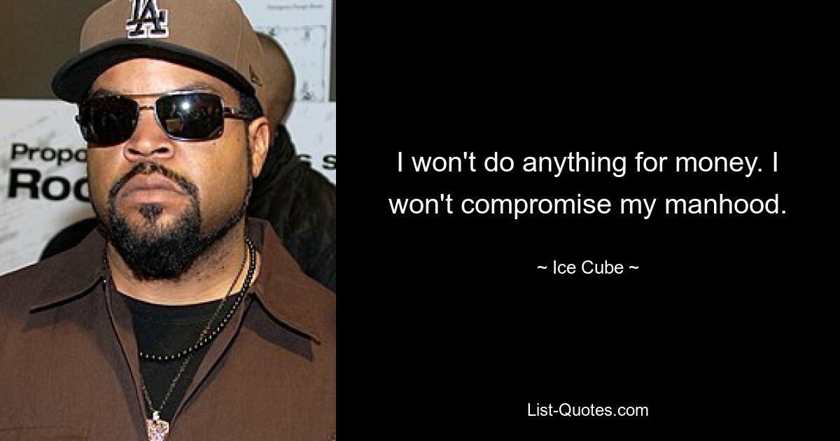 I won't do anything for money. I won't compromise my manhood. — © Ice Cube