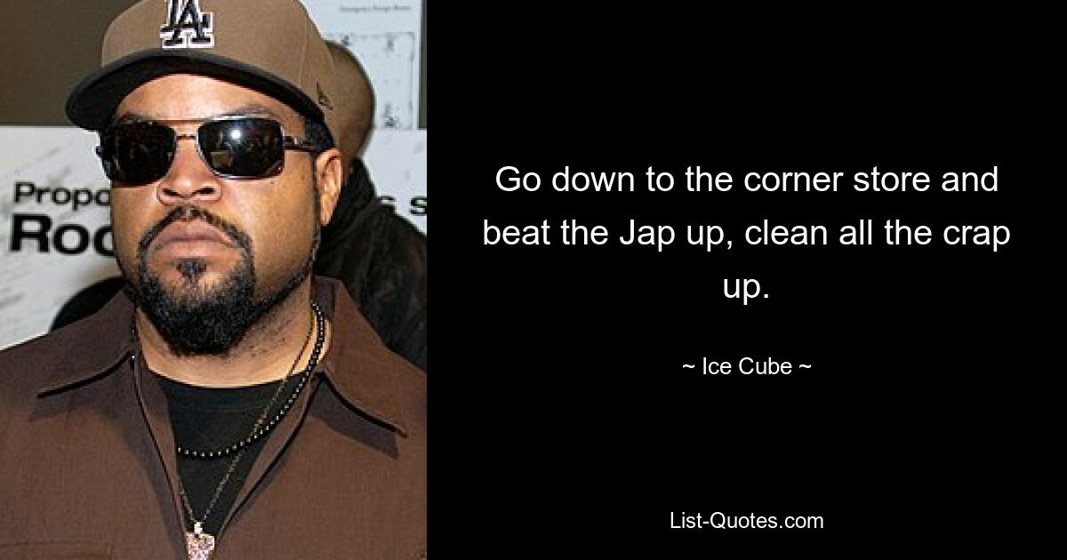 Go down to the corner store and beat the Jap up, clean all the crap up. — © Ice Cube