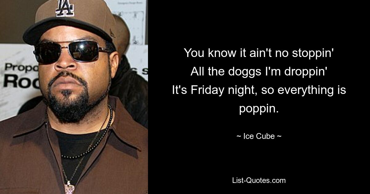 You know it ain't no stoppin'
All the doggs I'm droppin'
It's Friday night, so everything is poppin. — © Ice Cube