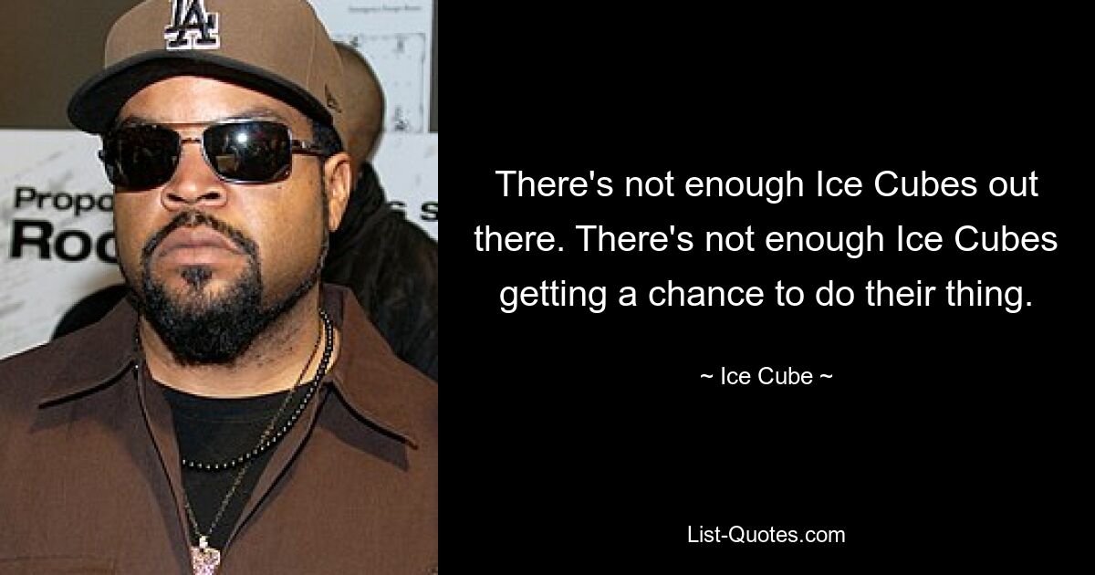 There's not enough Ice Cubes out there. There's not enough Ice Cubes getting a chance to do their thing. — © Ice Cube