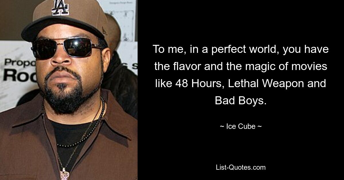 To me, in a perfect world, you have the flavor and the magic of movies like 48 Hours, Lethal Weapon and Bad Boys. — © Ice Cube