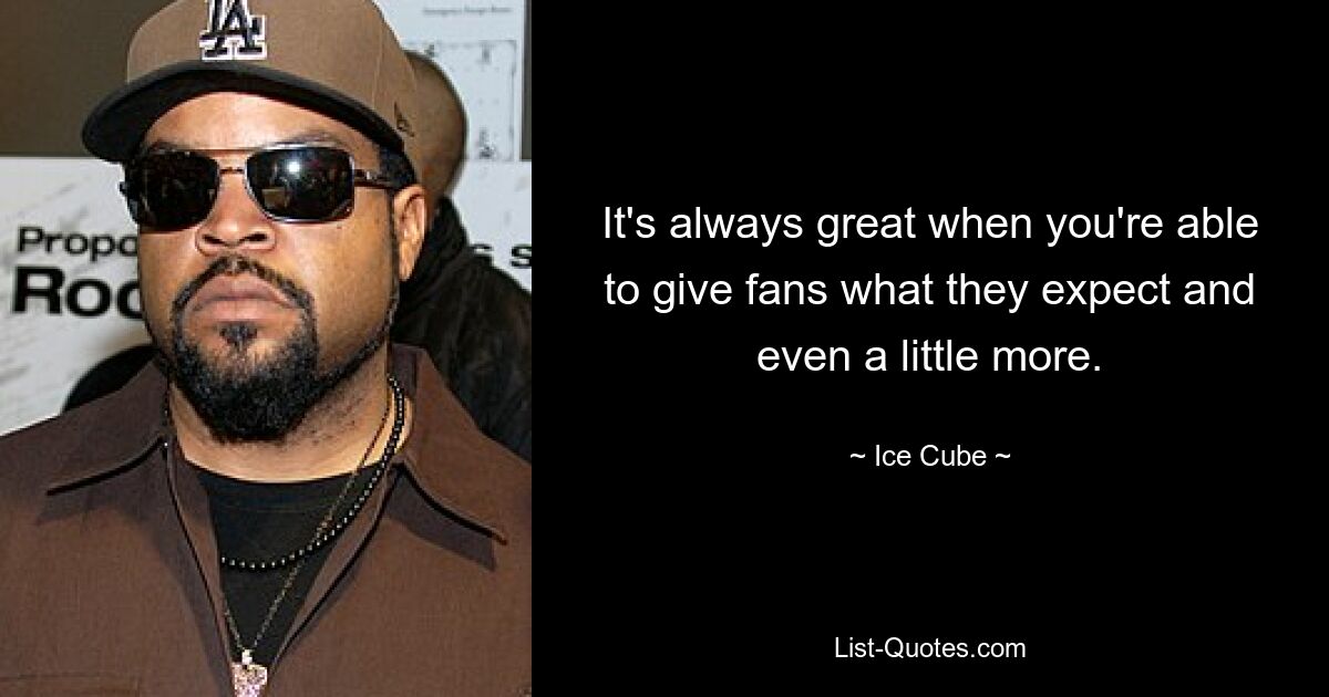 It's always great when you're able to give fans what they expect and even a little more. — © Ice Cube