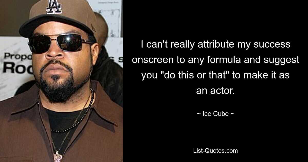 I can't really attribute my success onscreen to any formula and suggest you "do this or that" to make it as an actor. — © Ice Cube