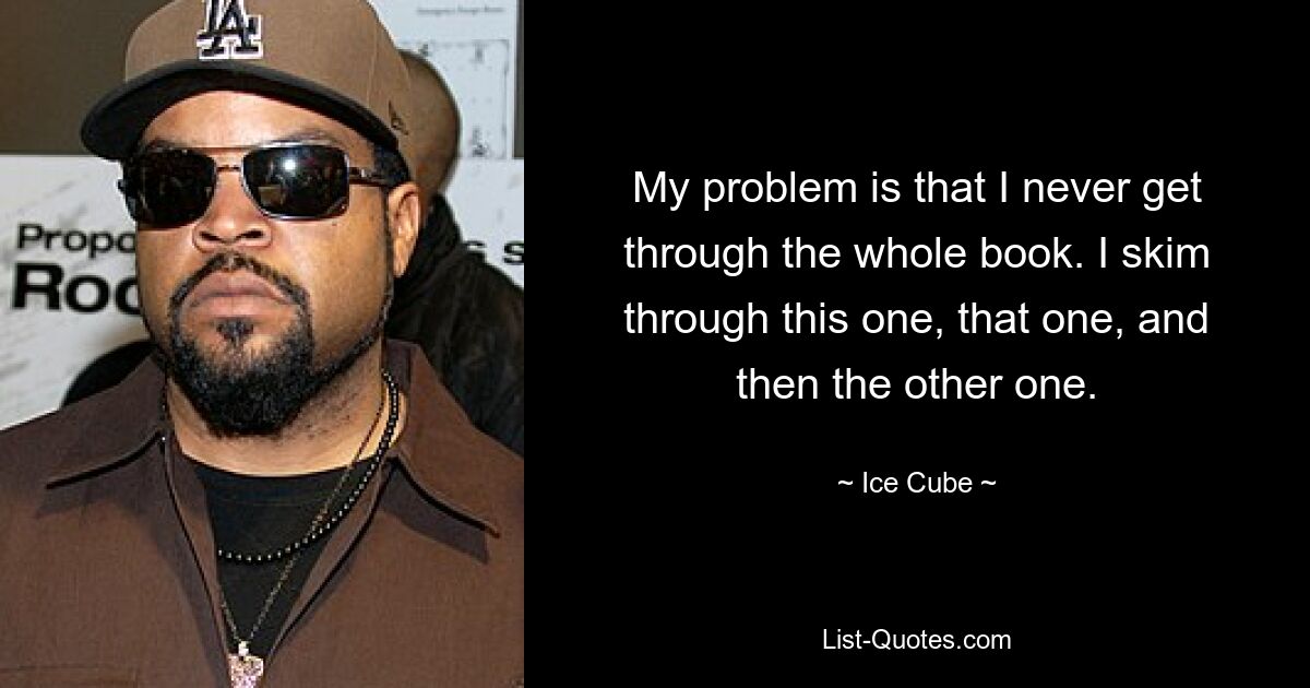 My problem is that I never get through the whole book. I skim through this one, that one, and then the other one. — © Ice Cube