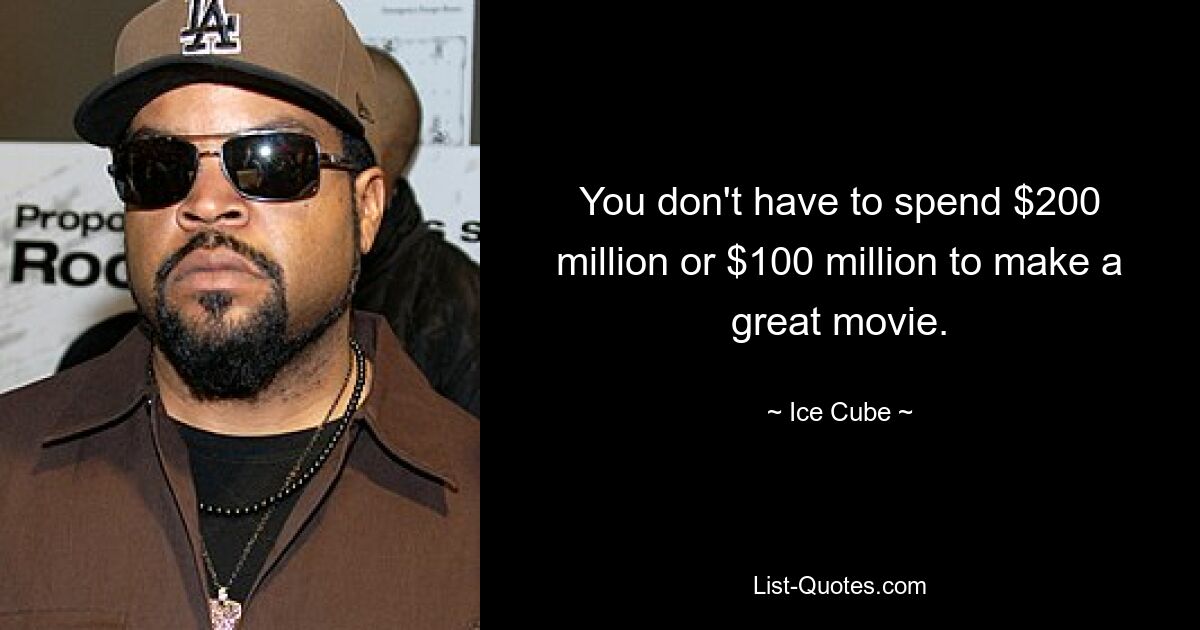 You don't have to spend $200 million or $100 million to make a great movie. — © Ice Cube