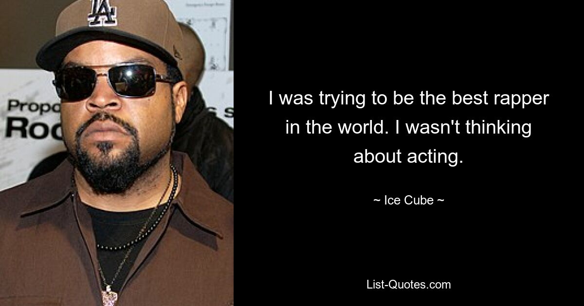 I was trying to be the best rapper in the world. I wasn't thinking about acting. — © Ice Cube