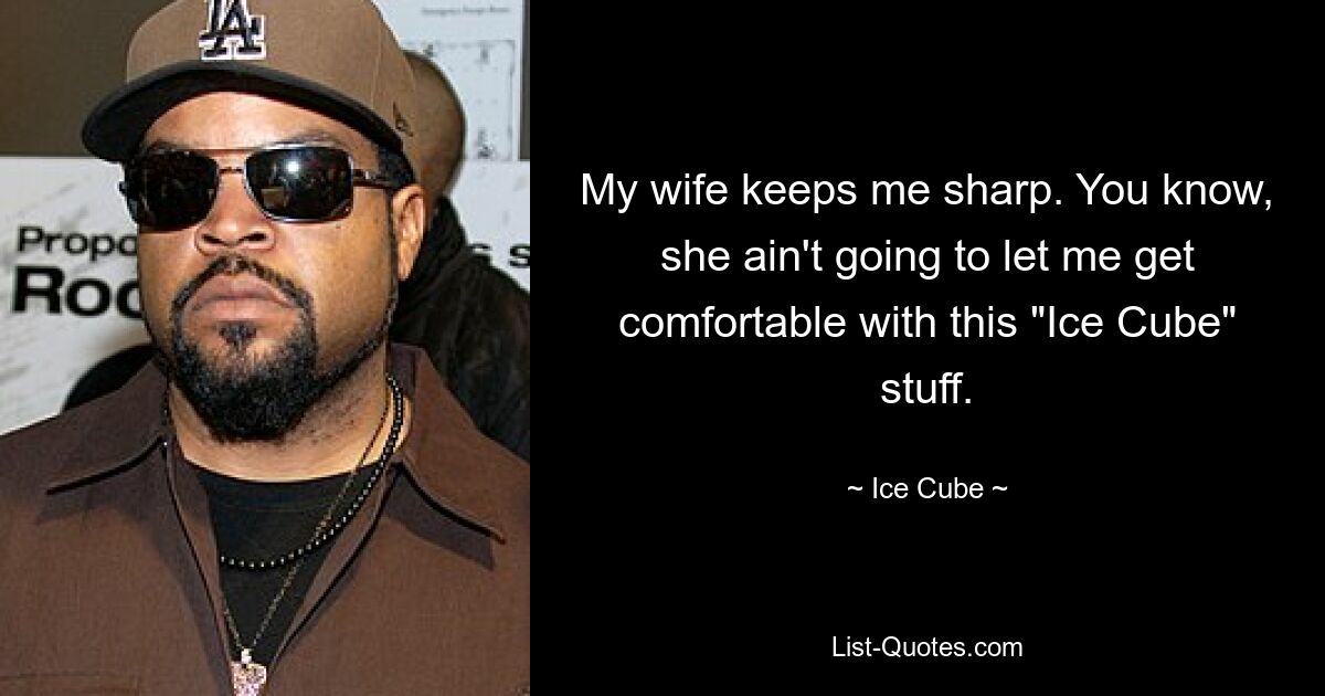 My wife keeps me sharp. You know, she ain't going to let me get comfortable with this "Ice Cube" stuff. — © Ice Cube