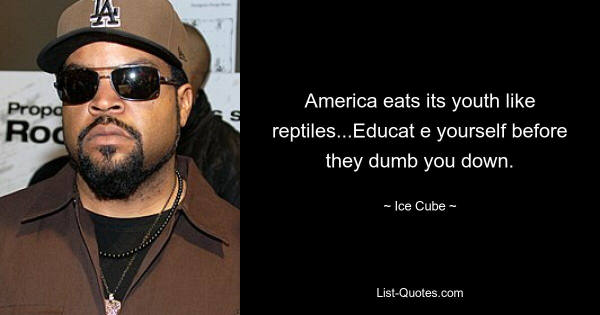 America eats its youth like reptiles...Educat e yourself before they dumb you down. — © Ice Cube