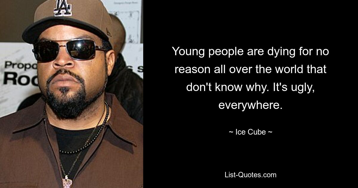 Young people are dying for no reason all over the world that don't know why. It's ugly, everywhere. — © Ice Cube