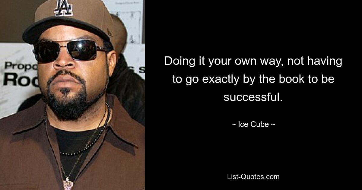 Doing it your own way, not having to go exactly by the book to be successful. — © Ice Cube