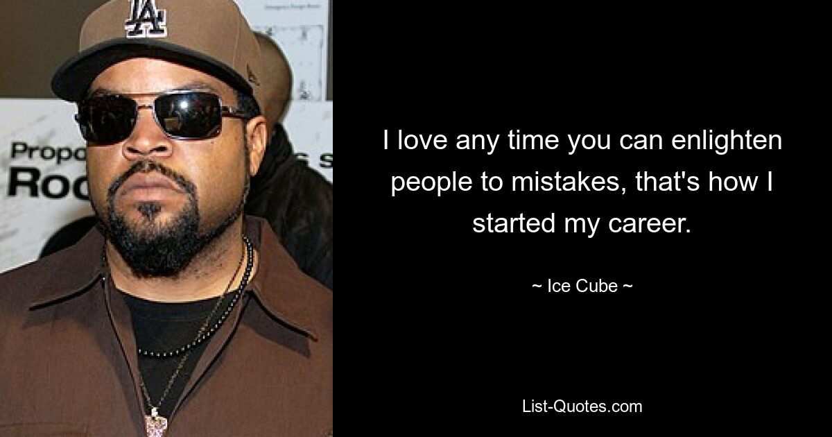 I love any time you can enlighten people to mistakes, that's how I started my career. — © Ice Cube